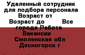 Удаленный сотрудник для подбора персонала › Возраст от ­ 25 › Возраст до ­ 55 - Все города Работа » Вакансии   . Смоленская обл.,Десногорск г.